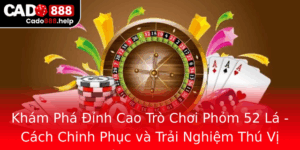 Kham Pha Inh Cao Tro Choi Phom 52 La Cach Chinh Phuc Va Trai Nghiem Thu Vi Cung Cado888