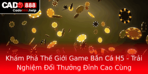Kham Pha The Gioi Game Ban Ca H5 Trai Nghiem Oi Thuong Inh Cao Cung Cado888