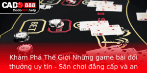 Kham Pha The Gioi Nhung Game Bai Oi Thuong Uy Tin San Choi Ang Cap Va An Toan
