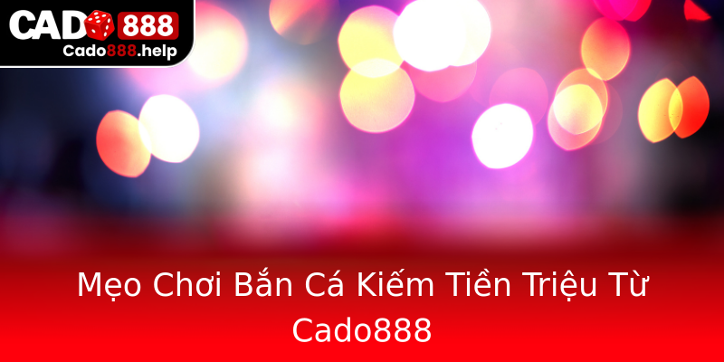 Mẹo Chơi Bắn Cá Kiếm Tiền Triệu Từ Cado888 Mẹo Chơi Bắn Cá Kiếm Tiền Triệu Từ Cado888