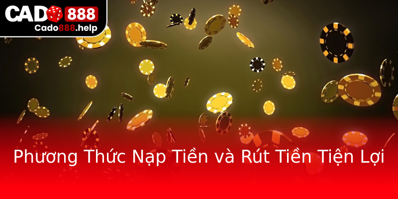 Phương Thức Nạp Tiền và Rút Tiền Tiện Lợi Phương Thức Nạp Tiền và Rút Tiền Tiện Lợi