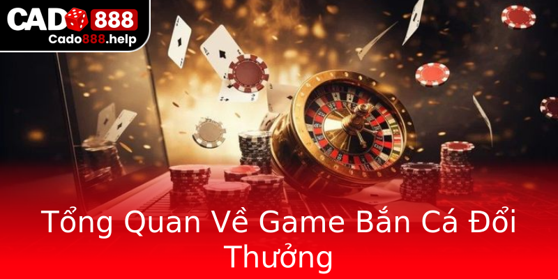 Tổng Quan Về Game Bắn Cá Đổi Thưởng Tổng Quan Về Game Bắn Cá Đổi Thưởng